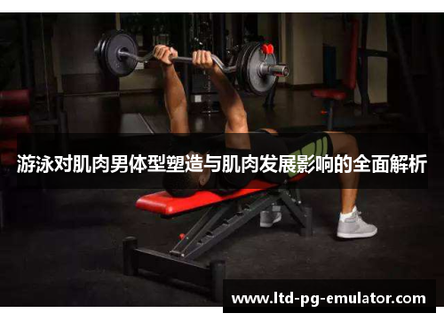 游泳对肌肉男体型塑造与肌肉发展影响的全面解析 游泳对肌肉男体型塑造与肌肉发展影响的全面解析