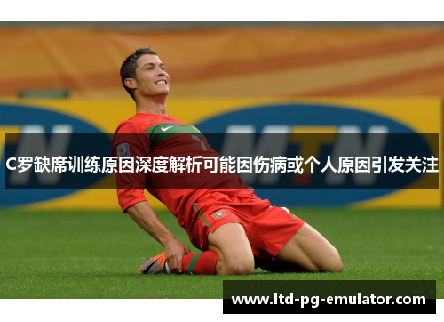 C罗缺席训练原因深度解析可能因伤病或个人原因引发关注