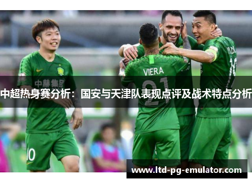 中超热身赛分析:国安与天津队表现点评及战术特点分析 中超热身赛分析:国安与天津队表现点评及战术特点分析
