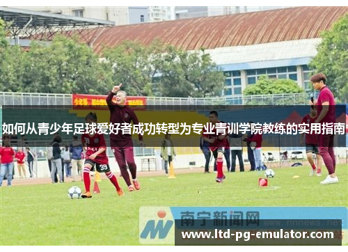 如何从青少年足球爱好者成功转型为专业青训学院教练的实用指南