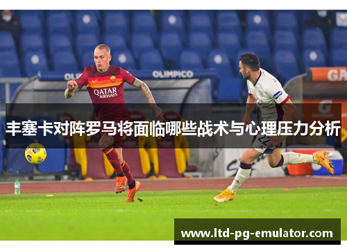 丰塞卡对阵罗马将面临哪些战术与心理压力分析 丰塞卡对阵罗马将面临哪些战术与心理压力分析
