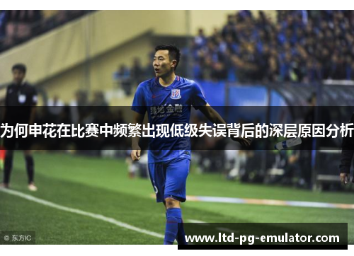 为何申花在比赛中频繁出现低级失误背后的深层原因分析 为何申花在比赛中频繁出现低级失误背后的深层原因分析