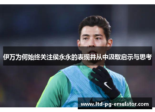 伊万为何始终关注侯永永的表现并从中汲取启示与思考 伊万为何始终关注侯永永的表现并从中汲取启示与思考
