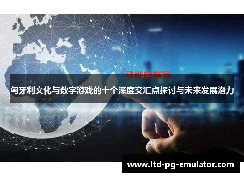 匈牙利文化与数字游戏的十个深度交汇点探讨与未来发展潜力