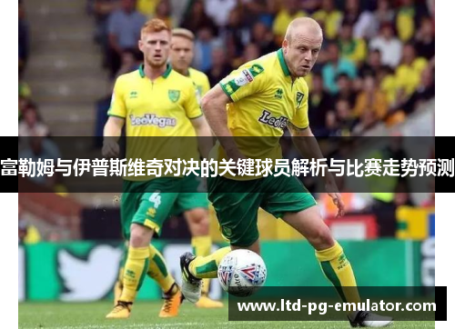富勒姆与伊普斯维奇对决的关键球员解析与比赛走势预测 富勒姆与伊普斯维奇对决的关键球员解析与比赛走势预测