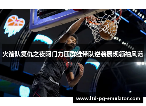 火箭队复仇之夜阿门力压群雄带队逆袭展现领袖风范 火箭队复仇之夜阿门力压群雄带队逆袭展现领袖风范