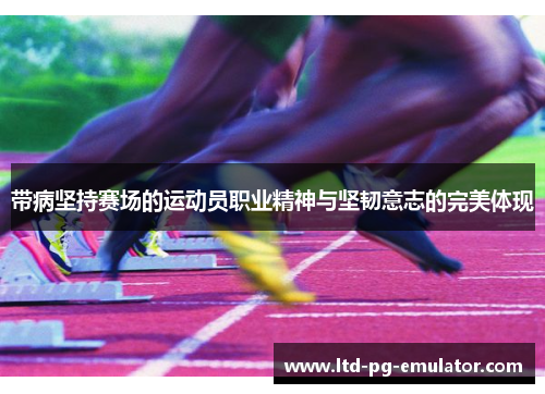 带病坚持赛场的运动员职业精神与坚韧意志的完美体现 带病坚持赛场的运动员职业精神与坚韧意志的完美体现