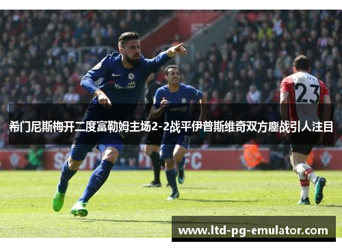 希门尼斯梅开二度富勒姆主场2-2战平伊普斯维奇双方鏖战引人注目 希门尼斯梅开二度富勒姆主场2-2战平伊普斯维奇双方鏖战引人注目