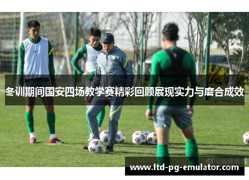 冬训期间国安四场教学赛精彩回顾展现实力与磨合成效 冬训期间国安四场教学赛精彩回顾展现实力与磨合成效