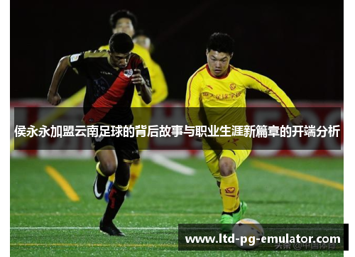 侯永永加盟云南足球的背后故事与职业生涯新篇章的开端分析