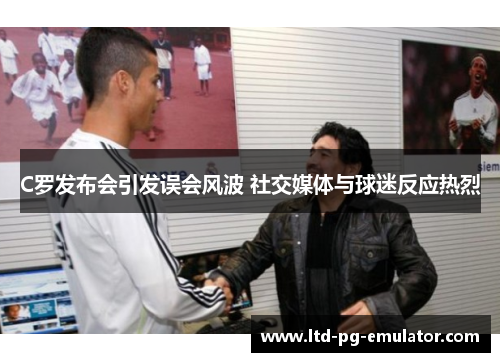 C罗发布会引发误会风波 社交媒体与球迷反应热烈