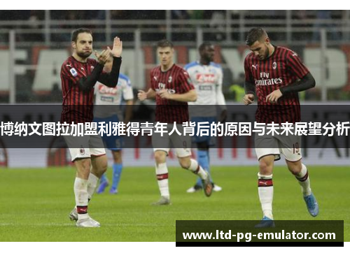 博纳文图拉加盟利雅得青年人背后的原因与未来展望分析 博纳文图拉加盟利雅得青年人背后的原因与未来展望分析