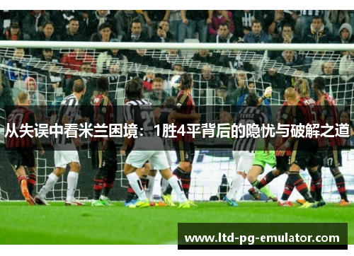 从失误中看米兰困境:1胜4平背后的隐忧与破解之道 从失误中看米兰困境:1胜4平背后的隐忧与破解之道