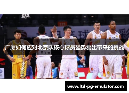 广厦如何应对北京队核心球员强势复出带来的挑战 广厦如何应对北京队核心球员强势复出带来的挑战