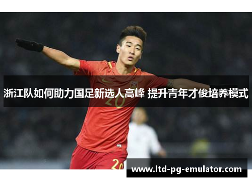 浙江队如何助力国足新选人高峰 提升青年才俊培养模式