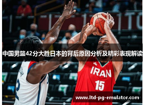 中国男篮42分大胜日本的背后原因分析及精彩表现解读 中国男篮42分大胜日本的背后原因分析及精彩表现解读