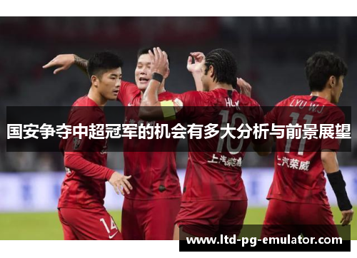 国安争夺中超冠军的机会有多大分析与前景展望 国安争夺中超冠军的机会有多大分析与前景展望