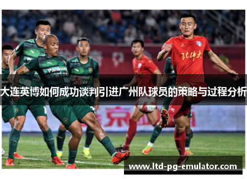 大连英博如何成功谈判引进广州队球员的策略与过程分析 大连英博如何成功谈判引进广州队球员的策略与过程分析