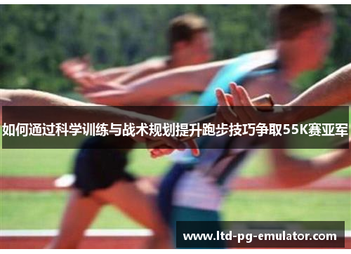 如何通过科学训练与战术规划提升跑步技巧争取55K赛亚军 如何通过科学训练与战术规划提升跑步技巧争取55K赛亚军