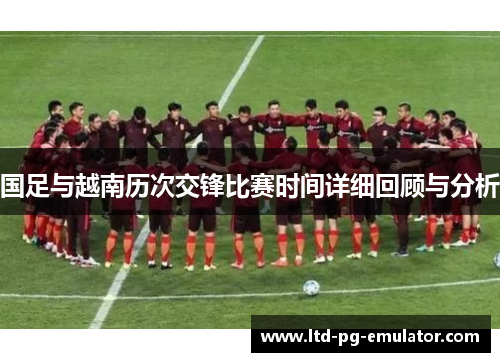 国足与越南历次交锋比赛时间详细回顾与分析 国足与越南历次交锋比赛时间详细回顾与分析