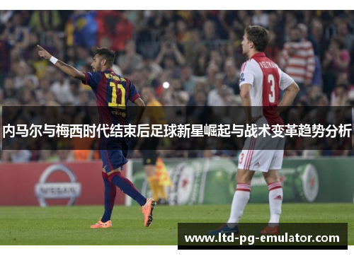 内马尔与梅西时代结束后足球新星崛起与战术变革趋势分析 内马尔与梅西时代结束后足球新星崛起与战术变革趋势分析
