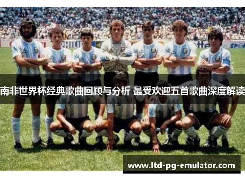南非世界杯经典歌曲回顾与分析 最受欢迎五首歌曲深度解读 南非世界杯经典歌曲回顾与分析 最受欢迎五首歌曲深度解读
