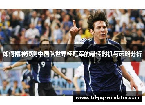 如何精准预测中国队世界杯冠军的最佳时机与策略分析 如何精准预测中国队世界杯冠军的最佳时机与策略分析