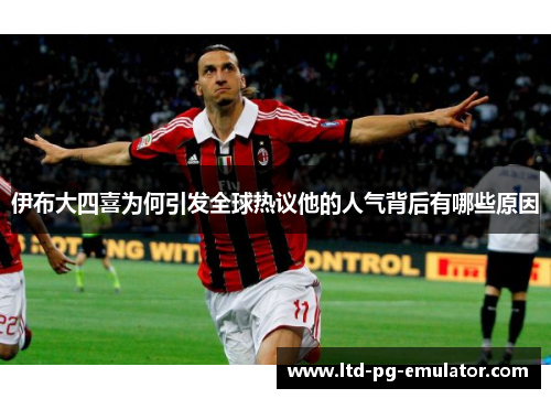 伊布大四喜为何引发全球热议他的人气背后有哪些原因