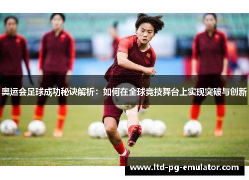 奥运会足球成功秘诀解析:如何在全球竞技舞台上实现突破与创新 奥运会足球成功秘诀解析:如何在全球竞技舞台上实现突破与创新