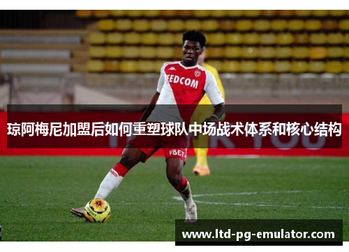 琼阿梅尼加盟后如何重塑球队中场战术体系和核心结构