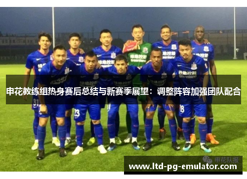 申花教练组热身赛后总结与新赛季展望：调整阵容加强团队配合