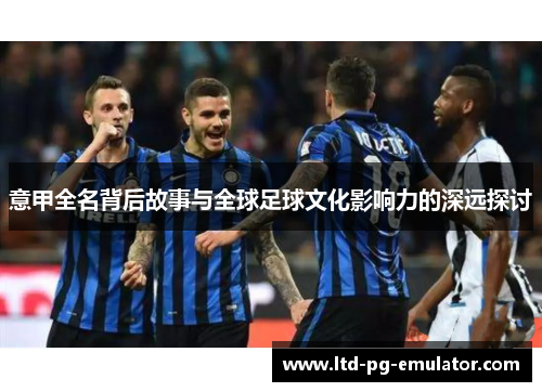 意甲全名背后故事与全球足球文化影响力的深远探讨 意甲全名背后故事与全球足球文化影响力的深远探讨