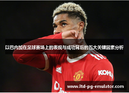 以巴内加在足球赛场上的表现与成功背后的五大关键因素分析 以巴内加在足球赛场上的表现与成功背后的五大关键因素分析