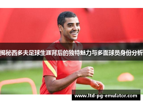 揭秘西多夫足球生涯背后的独特魅力与多面球员身份分析 揭秘西多夫足球生涯背后的独特魅力与多面球员身份分析