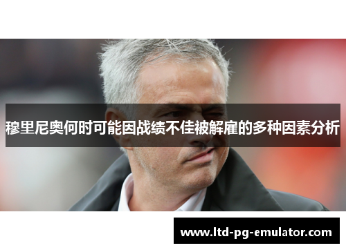 穆里尼奥何时可能因战绩不佳被解雇的多种因素分析 穆里尼奥何时可能因战绩不佳被解雇的多种因素分析