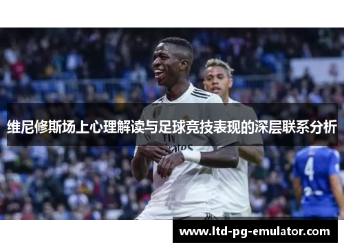 维尼修斯场上心理解读与足球竞技表现的深层联系分析 维尼修斯场上心理解读与足球竞技表现的深层联系分析