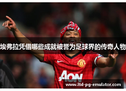 埃弗拉凭借哪些成就被誉为足球界的传奇人物 埃弗拉凭借哪些成就被誉为足球界的传奇人物