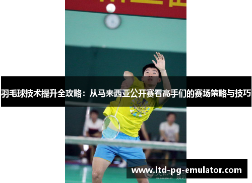 羽毛球技术提升全攻略:从马来西亚公开赛看高手们的赛场策略与技巧 羽毛球技术提升全攻略:从马来西亚公开赛看高手们的赛场策略与技巧
