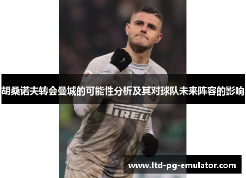 胡桑诺夫转会曼城的可能性分析及其对球队未来阵容的影响 胡桑诺夫转会曼城的可能性分析及其对球队未来阵容的影响