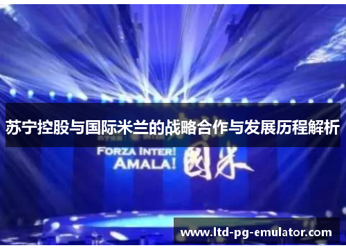 苏宁控股与国际米兰的战略合作与发展历程解析 苏宁控股与国际米兰的战略合作与发展历程解析