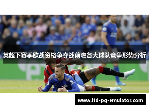英超下赛季欧战资格争夺战前瞻各大球队竞争形势分析