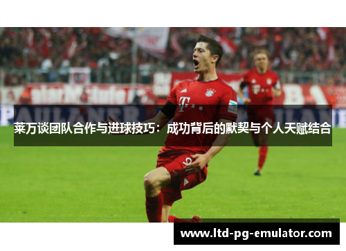 莱万谈团队合作与进球技巧:成功背后的默契与个人天赋结合 莱万谈团队合作与进球技巧:成功背后的默契与个人天赋结合