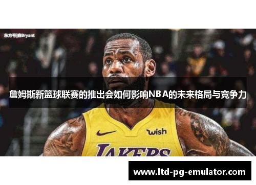 詹姆斯新篮球联赛的推出会如何影响NBA的未来格局与竞争力 詹姆斯新篮球联赛的推出会如何影响NBA的未来格局与竞争力