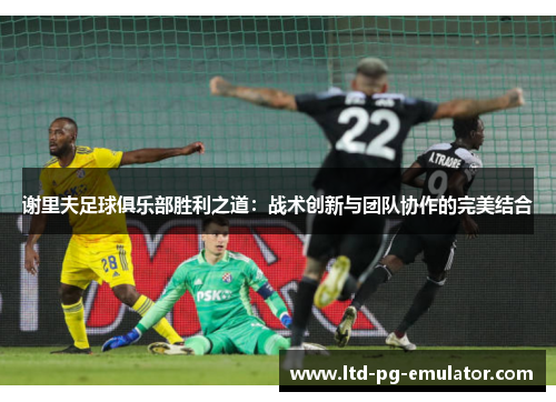 谢里夫足球俱乐部胜利之道:战术创新与团队协作的完美结合 谢里夫足球俱乐部胜利之道:战术创新与团队协作的完美结合