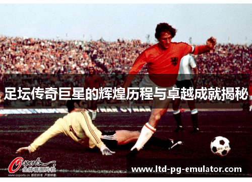 足坛传奇巨星的辉煌历程与卓越成就揭秘 足坛传奇巨星的辉煌历程与卓越成就揭秘