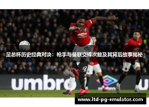 足总杯历史经典对决:枪手与曼联交锋次数及其背后故事揭秘 足总杯历史经典对决:枪手与曼联交锋次数及其背后故事揭秘