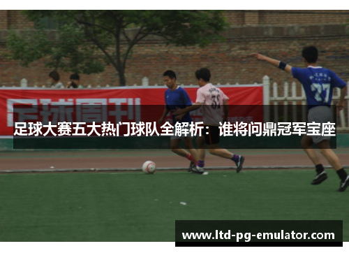 足球大赛五大热门球队全解析:谁将问鼎冠军宝座 足球大赛五大热门球队全解析:谁将问鼎冠军宝座