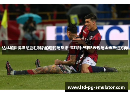 达林加谈博洛尼亚胜利后的遗憾与反思 深刻剖析球队表现与未来改进方向 达林加谈博洛尼亚胜利后的遗憾与反思 深刻剖析球队表现与未来改进方向