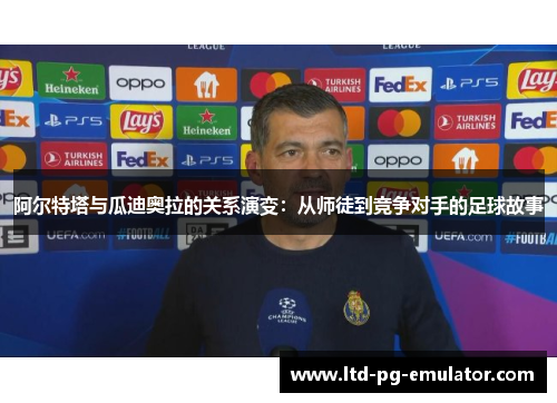 阿尔特塔与瓜迪奥拉的关系演变:从师徒到竞争对手的足球故事 阿尔特塔与瓜迪奥拉的关系演变:从师徒到竞争对手的足球故事