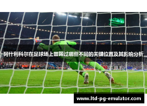阿什利科尔在足球场上曾踢过哪些不同的关键位置及其影响分析 阿什利科尔在足球场上曾踢过哪些不同的关键位置及其影响分析